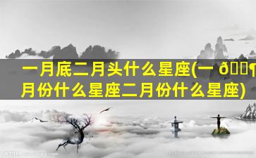 一月底二月头什么星座(一 🐶 月份什么星座二月份什么星座)